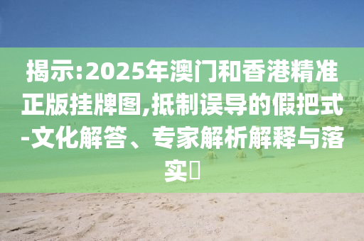 揭示:2025年澳門(mén)和香港精準(zhǔn)正版掛牌圖,抵制誤導(dǎo)的假把式-文化解答、專(zhuān)家解析解釋與落實(shí)?