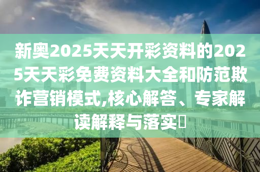 新奧2025天天開彩資料的2025天天彩免費資料大全和防范欺詐營銷模式,核心解答、專家解讀解釋與落實?