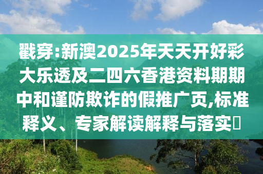 戳穿:新澳2025年天天開好彩大樂透及二四六香港資料期期中和謹防欺詐的假推廣頁,標準釋義、專家解讀解釋與落實?
