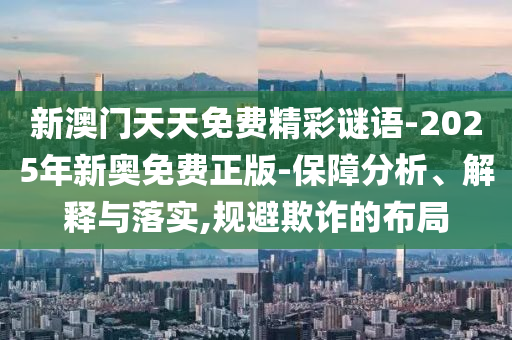 新澳門天天免費精彩謎語-2025年新奧免費正版-保障分析、解釋與落實,規避欺詐的布局