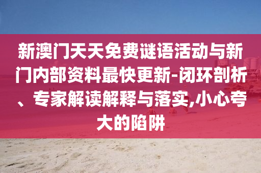新澳門天天免費謎語活動與新門內(nèi)部資料最快更新-閉環(huán)剖析、專家解讀解釋與落實,小心夸大的陷阱