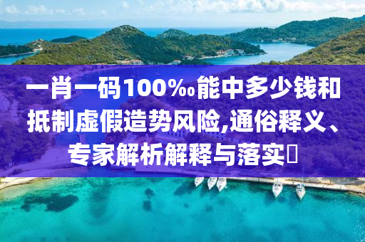 一肖一碼100‰能中多少錢和抵制虛假造勢風險,通俗釋義、專家解析解釋與落實?