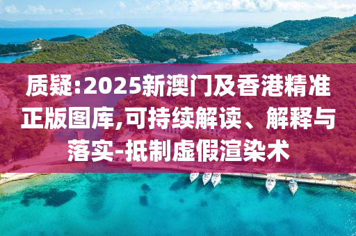 質疑:2025新澳門及香港精準正版圖庫,可持續解讀、解釋與落實-抵制虛假渲染術