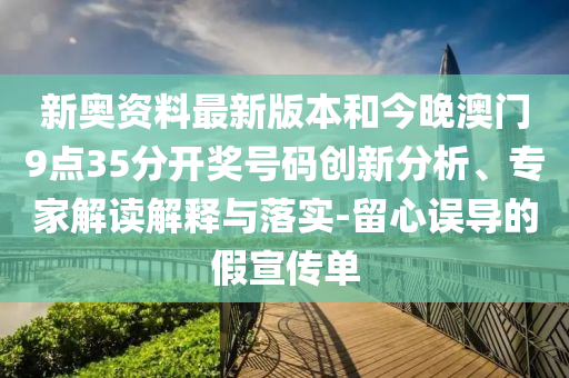 新奧資料最新版本和今晚澳門9點35分開獎號碼創新分析、專家解讀解釋與落實-留心誤導的假宣傳單