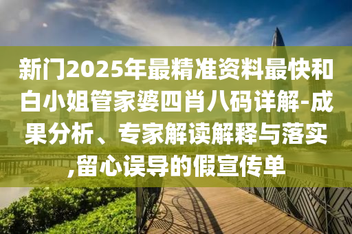 新門2025年最精準資料最快和白小姐管家婆四肖八碼詳解-成果分析、專家解讀解釋與落實,留心誤導的假宣傳單