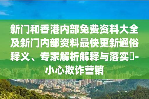 新門和香港內部免費資料大全及新門內部資料最快更新通俗釋義、專家解析解釋與落實?-小心欺詐營銷