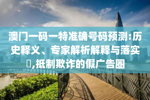 澳門一碼一特準確號碼預測:歷史釋義、專家解析解釋與落實?,抵制欺詐的假廣告圈