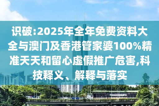 識破:2025年全年免費資料大全與澳門及香港管家婆100%精準天天和留心虛假推廣危害,科技釋義、解釋與落實