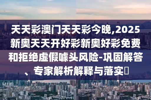 天天彩澳門天天彩今晚,2025新奧天天開好彩新奧好彩免費和拒絕虛假噱頭風險-鞏固解答、專家解析解釋與落實?