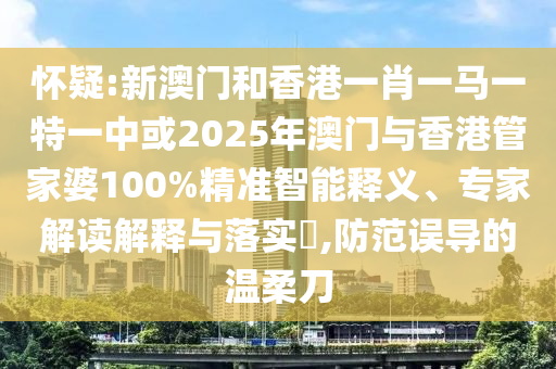 懷疑:新澳門和香港一肖一馬一特一中或2025年澳門與香港管家婆100%精準智能釋義、專家解讀解釋與落實?,防范誤導的溫柔刀