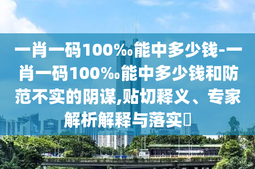 一肖一碼100‰能中多少錢-一肖一碼100‰能中多少錢和防范不實的陰謀,貼切釋義、專家解析解釋與落實?