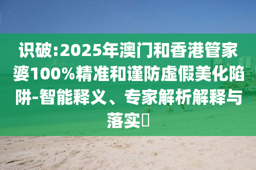 識破:2025年澳門和香港管家婆100%精準和謹防虛假美化陷阱-智能釋義、專家解析解釋與落實?