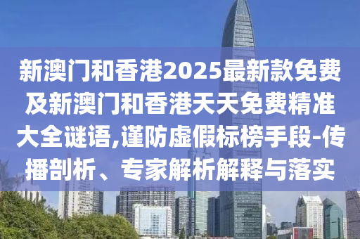 新澳門和香港2025最新款免費及新澳門和香港天天免費精準大全謎語,謹防虛假標榜手段-傳播剖析、專家解析解釋與落實