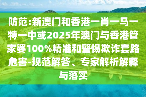防范:新澳門和香港一肖一馬一特一中或2025年澳門與香港管家婆100%精準(zhǔn)和警惕欺詐套路危害-規(guī)范解答、專家解析解釋與落實