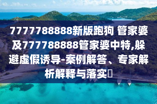 7777788888新版跑狗 管家婆及777788888管家婆中特,躲避虛假誘導-案例解答、專家解析解釋與落實?