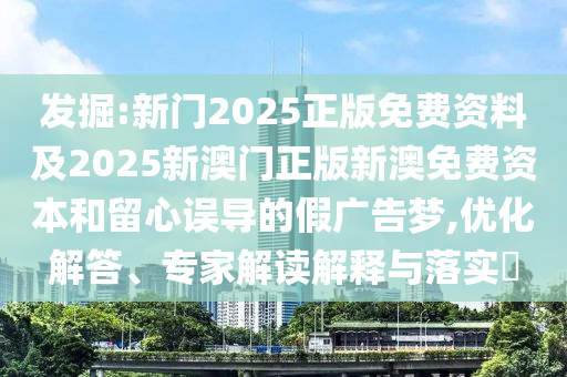 發掘:新門2025正版免費資料及2025新澳門正版新澳免費資本和留心誤導的假廣告夢,優化解答、專家解讀解釋與落實?
