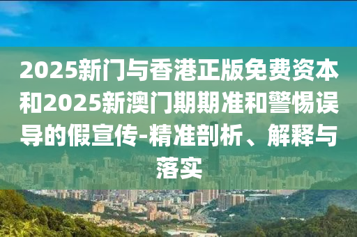 2025新門與香港正版免費資本和2025新澳門期期準和警惕誤導的假宣傳-精準剖析、解釋與落實