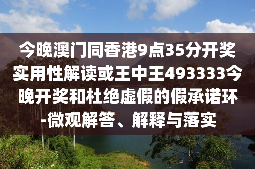 今晚澳門同香港9點35分開獎實用性解讀或王中王493333今晚開獎和杜絕虛假的假承諾環-微觀解答、解釋與落實