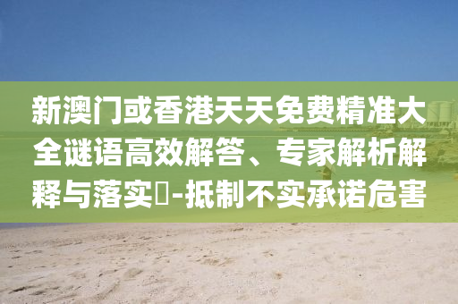 新澳門或香港天天免費精準大全謎語高效解答、專家解析解釋與落實?-抵制不實承諾危害