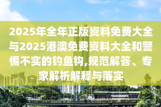 2025年全年正版資料免費(fèi)大全與2025港澳免費(fèi)資料大全和警惕不實(shí)的釣魚(yú)鉤,規(guī)范解答、專(zhuān)家解析解釋與落實(shí)