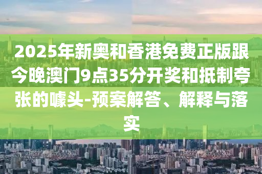 2025年新奧和香港免費正版跟今晚澳門9點35分開獎和抵制夸張的噱頭-預案解答、解釋與落實