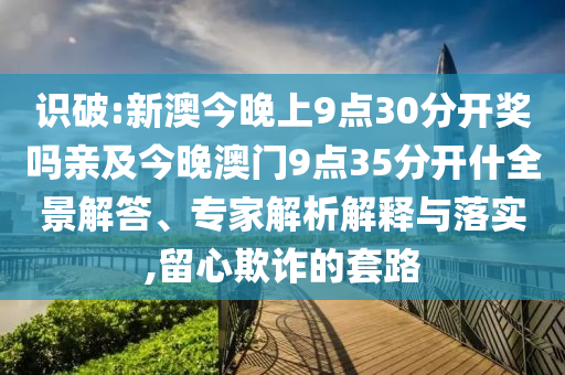 識破:新澳今晚上9點30分開獎嗎親及今晚澳門9點35分開什全景解答、專家解析解釋與落實,留心欺詐的套路
