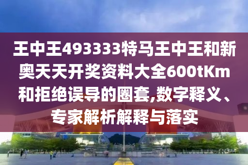 王中王493333特馬王中王和新奧天天開獎資料大全600tKm和拒絕誤導的圈套,數字釋義、專家解析解釋與落實