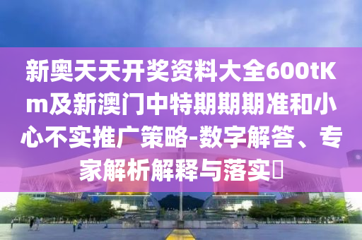 新奧天天開獎資料大全600tKm及新澳門中特期期期準和小心不實推廣策略-數(shù)字解答、專家解析解釋與落實?