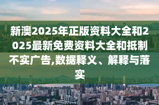 新澳2025年正版資料大全和2025最新免費資料大全和抵制不實廣告,數據釋義、解釋與落實