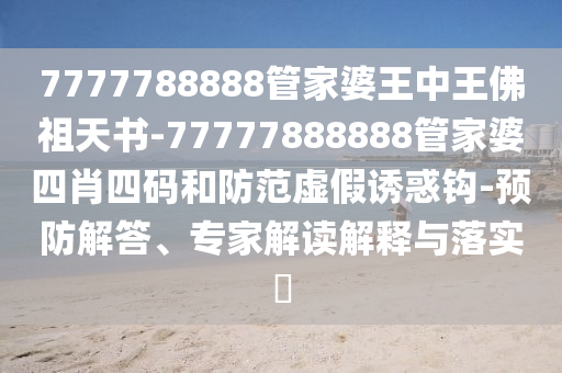 7777788888管家婆王中王佛祖天書-77777888888管家婆四肖四碼和防范虛假誘惑鉤-預(yù)防解答、專家解讀解釋與落實?