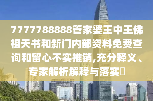 7777788888管家婆王中王佛祖天書和新門內部資料免費查詢和留心不實推銷,充分釋義、專家解析解釋與落實?