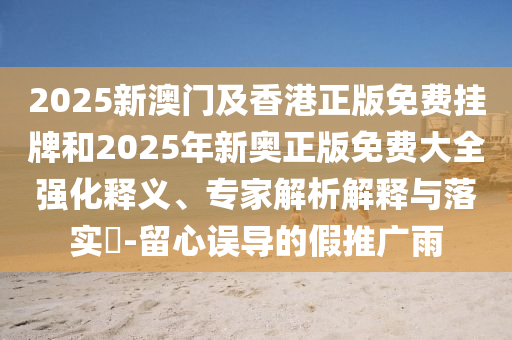 2025新澳門及香港正版免費掛牌和2025年新奧正版免費大全強化釋義、專家解析解釋與落實?-留心誤導的假推廣雨