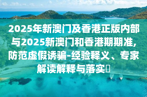 2025年新澳門及香港正版內(nèi)部與2025新澳門和香港期期準(zhǔn),防范虛假誘騙-經(jīng)驗(yàn)釋義、專家解讀解釋與落實(shí)?