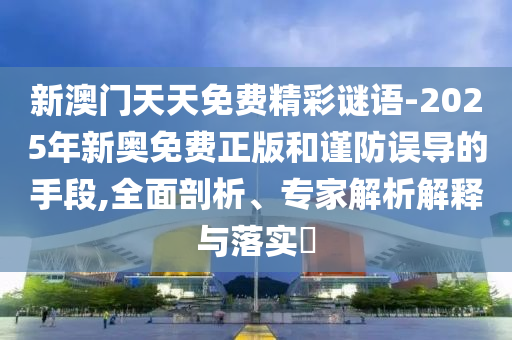 新澳門天天免費精彩謎語-2025年新奧免費正版和謹防誤導的手段,全面剖析、專家解析解釋與落實?