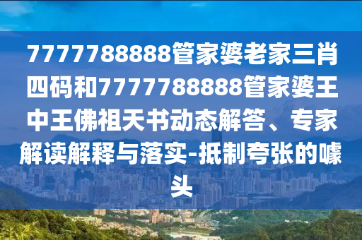 7777788888管家婆老家三肖四碼和7777788888管家婆王中王佛祖天書動態(tài)解答、專家解讀解釋與落實-抵制夸張的噱頭