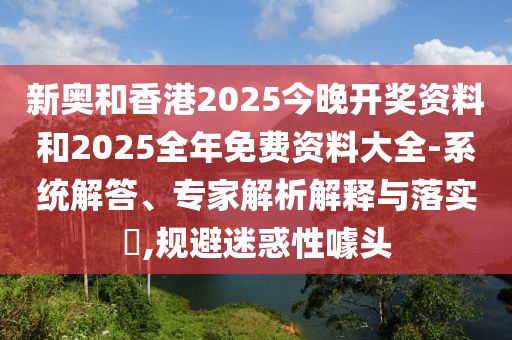 新奧和香港2025今晚開獎資料和2025全年免費資料大全-系統(tǒng)解答、專家解析解釋與落實?,規(guī)避迷惑性噱頭