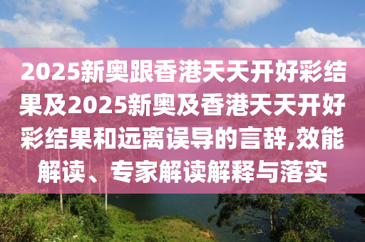 2025新奧跟香港天天開好彩結果及2025新奧及香港天天開好彩結果和遠離誤導的言辭,效能解讀、專家解讀解釋與落實