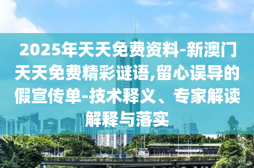 2025年天天免費資料-新澳門天天免費精彩謎語,留心誤導的假宣傳單-技術釋義、專家解讀解釋與落實