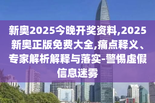 新奧2025今晚開獎(jiǎng)資料,2025新奧正版免費(fèi)大全,痛點(diǎn)釋義、專家解析解釋與落實(shí)-警惕虛假信息迷霧