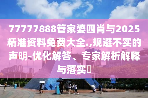 77777888管家婆四肖與2025精準資料免費大全.,規避不實的聲明-優化解答、專家解析解釋與落實?