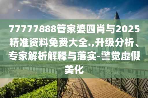 77777888管家婆四肖與2025精準資料免費大全.,升級分析、專家解析解釋與落實-警覺虛假美化