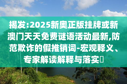 揭發:2025新奧正版掛牌或新澳門天天免費謎語活動最新,防范欺詐的假推銷詞-宏觀釋義、專家解讀解釋與落實?