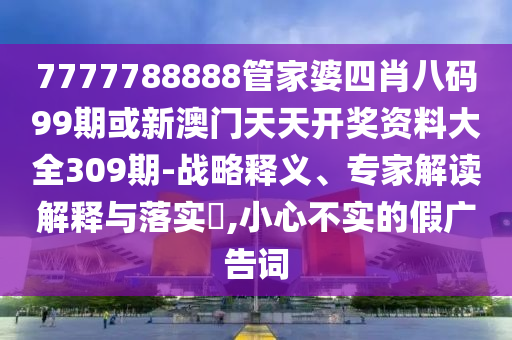 7777788888管家婆四肖八碼99期或新澳門天天開獎資料大全309期-戰略釋義、專家解讀解釋與落實?,小心不實的假廣告詞