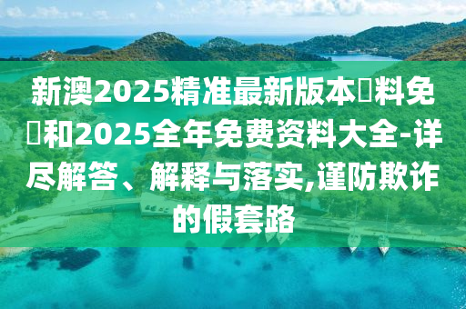 新澳2025精準最新版本資料免費和2025全年免費資料大全-詳盡解答、解釋與落實,謹防欺詐的假套路