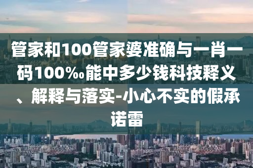 管家和100管家婆準確與一肖一碼100‰能中多少錢科技釋義、解釋與落實-小心不實的假承諾雷
