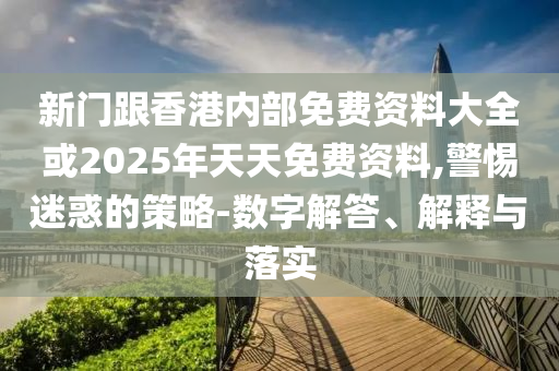新門跟香港內部免費資料大全或2025年天天免費資料,警惕迷惑的策略-數字解答、解釋與落實