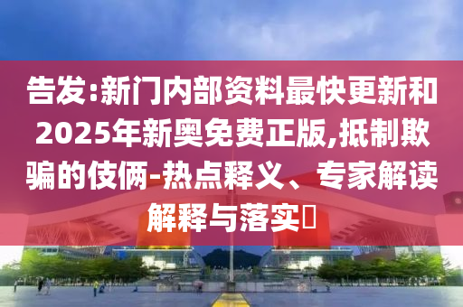 告發(fā):新門內(nèi)部資料最快更新和2025年新奧免費(fèi)正版,抵制欺騙的伎倆-熱點(diǎn)釋義、專家解讀解釋與落實(shí)?