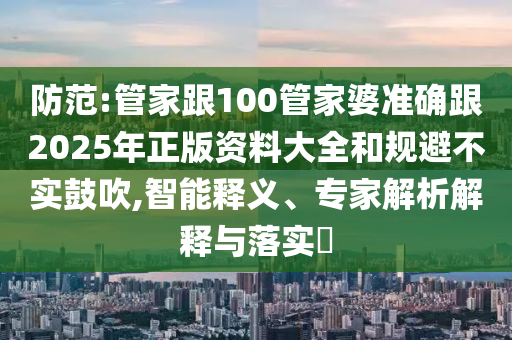 防范:管家跟100管家婆準(zhǔn)確跟2025年正版資料大全和規(guī)避不實(shí)鼓吹,智能釋義、專家解析解釋與落實(shí)?