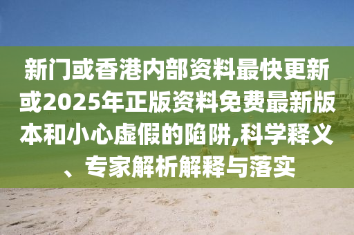新門或香港內(nèi)部資料最快更新或2025年正版資料免費(fèi)最新版本和小心虛假的陷阱,科學(xué)釋義、專家解析解釋與落實(shí)