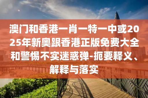 澳門和香港一肖一特一中或2025年新奧跟香港正版免費大全和警惕不實迷惑彈-扼要釋義、解釋與落實
